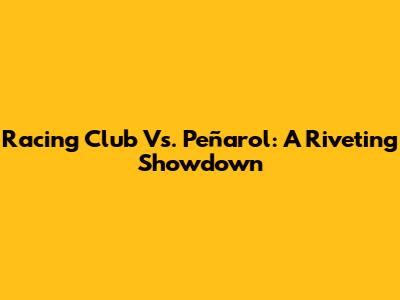 Racing Club Vs. Peñarol: A Riveting Showdown