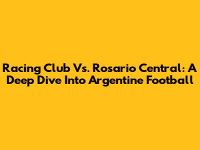 Racing Club Vs. Rosario Central: A Deep Dive Into Argentine Football