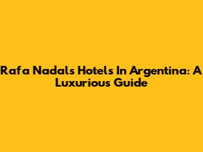 Rafa Nadal's Hotels In Argentina: A Luxurious Guide