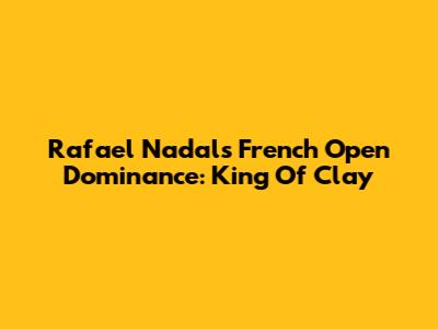 Rafael Nadal's French Open Dominance: King Of Clay