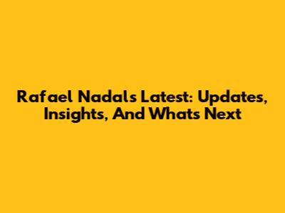 Rafael Nadal's Latest: Updates, Insights, And What's Next