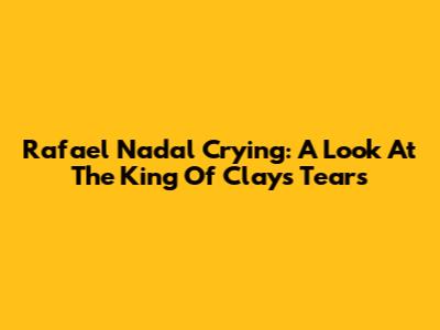 Rafael Nadal Crying: A Look At The King Of Clay's Tears