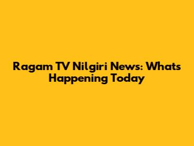 Ragam TV Nilgiri News: What's Happening Today
