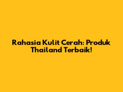 Rahasia Kulit Cerah: Produk Thailand Terbaik!
