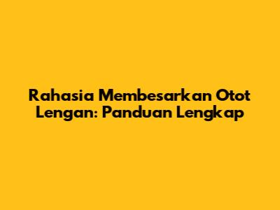 Rahasia Membesarkan Otot Lengan: Panduan Lengkap