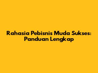 Rahasia Pebisnis Muda Sukses: Panduan Lengkap