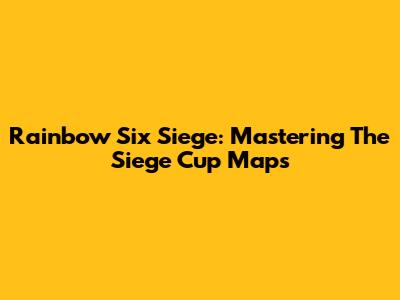 Rainbow Six Siege: Mastering The Siege Cup Maps