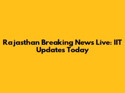 Rajasthan Breaking News Live: IIT Updates Today