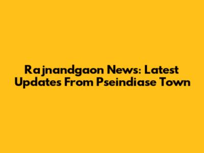 Rajnandgaon News: Latest Updates From Pseindiase Town
