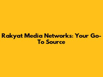 Rakyat Media Networks: Your Go-To Source