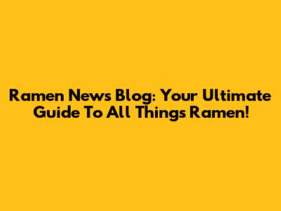 Ramen News Blog: Your Ultimate Guide To All Things Ramen!