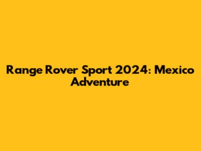 Range Rover Sport 2024: Mexico Adventure