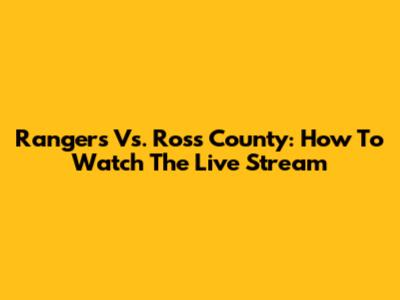 Rangers Vs. Ross County: How To Watch The Live Stream