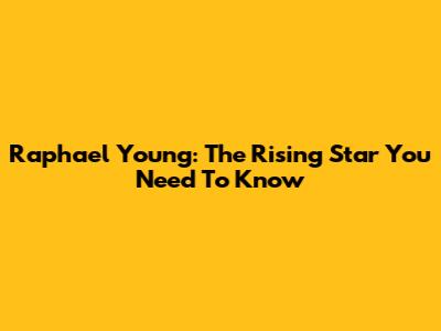Raphael Young: The Rising Star You Need To Know