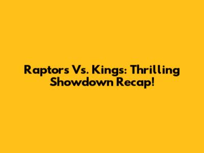 Raptors Vs. Kings: Thrilling Showdown Recap!