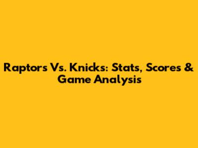 Raptors Vs. Knicks: Stats, Scores & Game Analysis