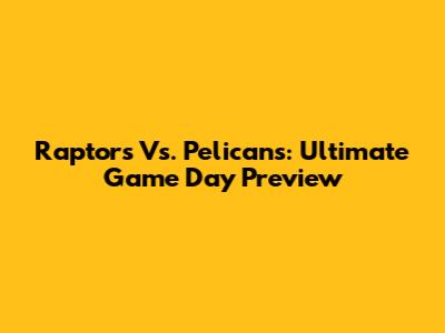 Raptors Vs. Pelicans: Ultimate Game Day Preview