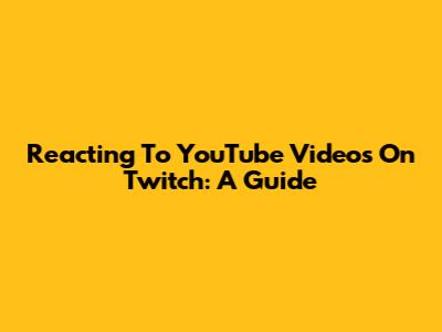 Reacting To YouTube Videos On Twitch: A Guide