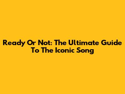 Ready Or Not: The Ultimate Guide To The Iconic Song
