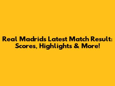 Real Madrid's Latest Match Result: Scores, Highlights & More!