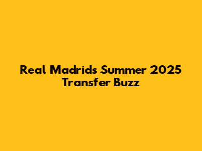 Real Madrid's Summer 2025 Transfer Buzz