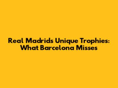 Real Madrid's Unique Trophies: What Barcelona Misses
