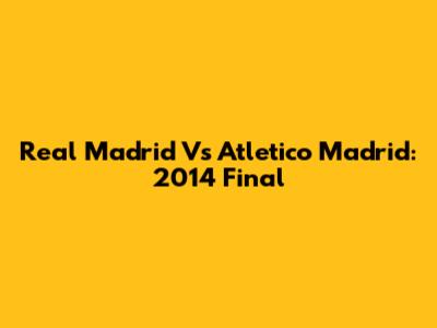 Real Madrid Vs Atletico Madrid: 2014 Final