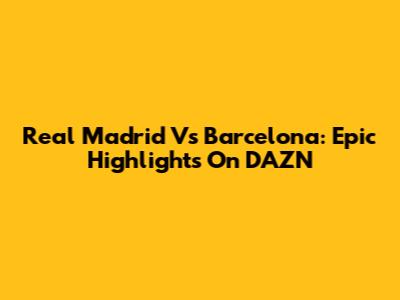 Real Madrid Vs Barcelona: Epic Highlights On DAZN