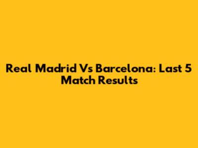 Real Madrid Vs Barcelona: Last 5 Match Results