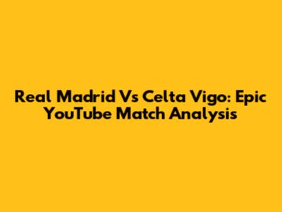 Real Madrid Vs Celta Vigo: Epic YouTube Match Analysis