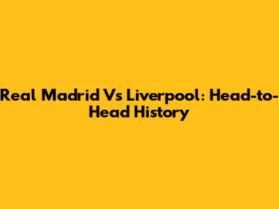 Real Madrid Vs Liverpool: Head-to-Head History