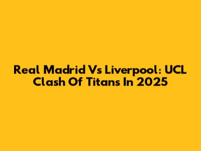 Real Madrid Vs Liverpool: UCL Clash Of Titans In 2025