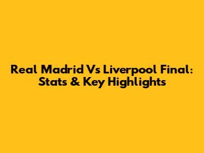 Real Madrid Vs Liverpool Final: Stats & Key Highlights