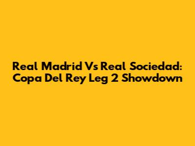 Real Madrid Vs Real Sociedad: Copa Del Rey Leg 2 Showdown