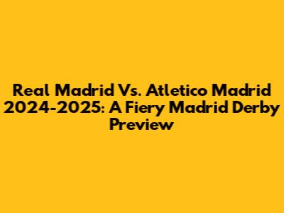 Real Madrid Vs. Atletico Madrid 2024-2025: A Fiery Madrid Derby Preview