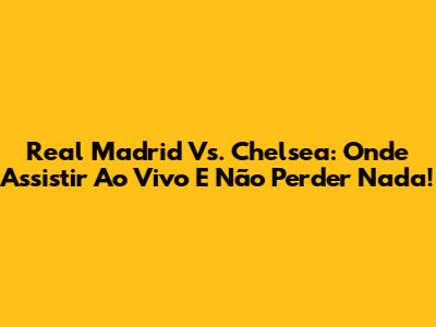 Real Madrid Vs. Chelsea: Onde Assistir Ao Vivo E Não Perder Nada!
