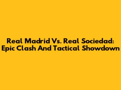 Real Madrid Vs. Real Sociedad: Epic Clash And Tactical Showdown