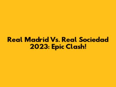 Real Madrid Vs. Real Sociedad 2023: Epic Clash!