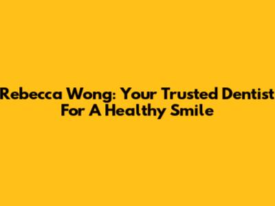 Rebecca Wong: Your Trusted Dentist For A Healthy Smile