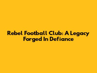 Rebel Football Club: A Legacy Forged In Defiance