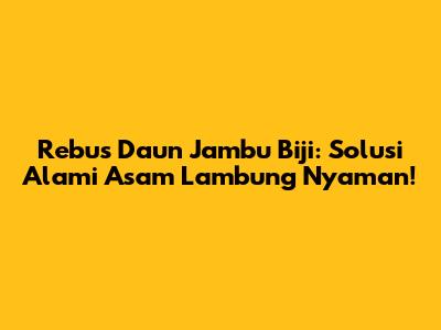Rebus Daun Jambu Biji: Solusi Alami Asam Lambung Nyaman!