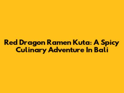 Red Dragon Ramen Kuta: A Spicy Culinary Adventure In Bali