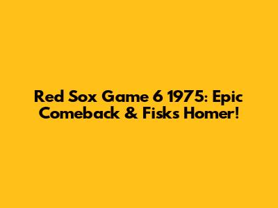 Red Sox Game 6 1975: Epic Comeback & Fisk's Homer!