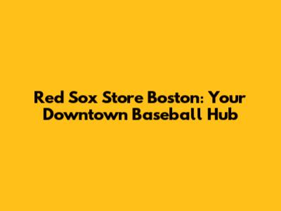 Red Sox Store Boston: Your Downtown Baseball Hub