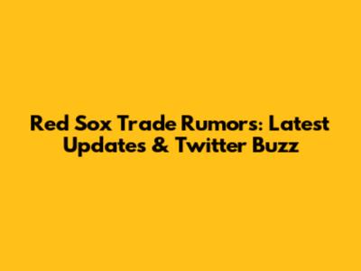 Red Sox Trade Rumors: Latest Updates & Twitter Buzz