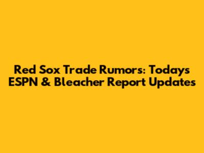 Red Sox Trade Rumors: Today's ESPN & Bleacher Report Updates