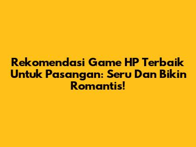 Rekomendasi Game HP Terbaik Untuk Pasangan: Seru Dan Bikin Romantis!