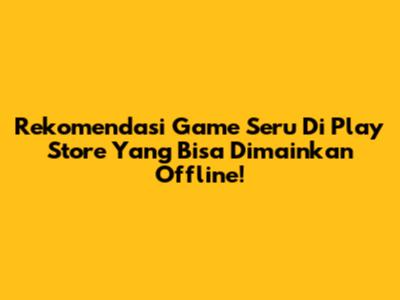 Rekomendasi Game Seru Di Play Store Yang Bisa Dimainkan Offline!