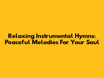 Relaxing Instrumental Hymns: Peaceful Melodies For Your Soul