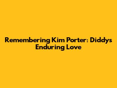 Remembering Kim Porter: Diddy's Enduring Love